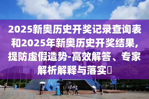 2025新奧歷史開(kāi)獎?dòng)涗洸樵?xún)表和2025年新奧歷史開(kāi)獎結果,提防虛假造勢-高效解答、專(zhuān)家解析解釋與落實(shí)?