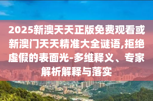 2025新澳天天正版免費觀(guān)看或新澳門(mén)天天精準大全謎語(yǔ),拒絕虛假的表面光-多維釋義、專(zhuān)家解析解釋與落實(shí)