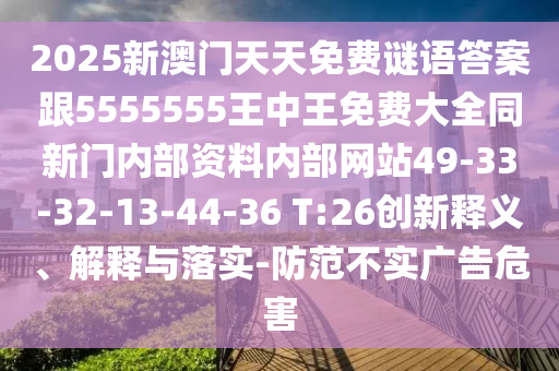 2025新澳門(mén)天天免費謎語(yǔ)答案跟5555555王中王免費大全同新門(mén)內部資料內部網(wǎng)站49-33-32-13-44-36 T:26創(chuàng  )新釋義、解釋與落實(shí)-防范不實(shí)廣告危害