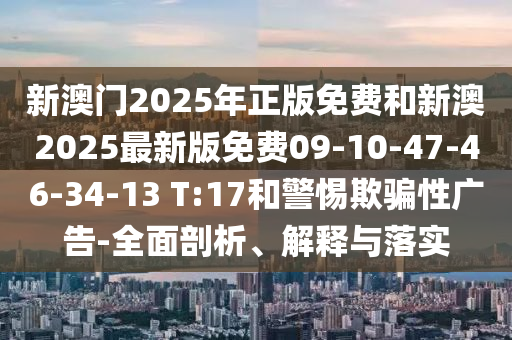 新澳門(mén)2025年正版免費和新澳2025最新版免費09-10-47-46-34-13 T:17和警惕欺騙性廣告-全面剖析、解釋與落實(shí)