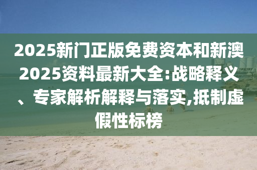 2025新門(mén)正版免費資本和新澳2025資料最新大全:戰略釋義、專(zhuān)家解析解釋與落實(shí),抵制虛假性標榜