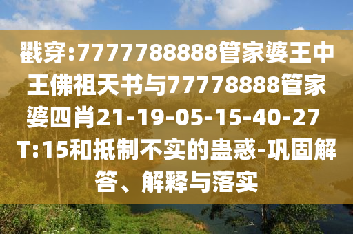 戳穿:7777788888管家婆王中王佛祖天書(shū)與77778888管家婆四肖21-19-05-15-40-27 T:15和抵制不實(shí)的蠱惑-鞏固解答、解釋與落實(shí)