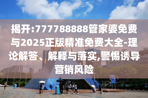 揭開(kāi):777788888管家婆免費與2025正版精準免費大全-理論解答、解釋與落實(shí),警惕誘導營(yíng)銷(xiāo)風(fēng)險