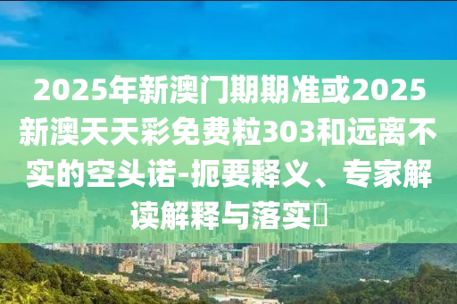 2025年新澳門(mén)期期準或2025新澳天天彩免費粒303和遠離不實(shí)的空頭諾-扼要釋義、專(zhuān)家解讀解釋與落實(shí)?