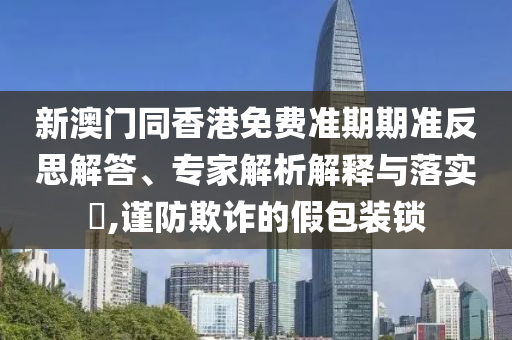 新澳門(mén)同香港免費準期期準反思解答、專(zhuān)家解析解釋與落實(shí)?,謹防欺詐的假包裝鎖