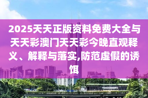 2025天天正版資料免費大全與天天彩澳門(mén)天天彩今晚直觀(guān)釋義、解釋與落實(shí),防范虛假的誘餌