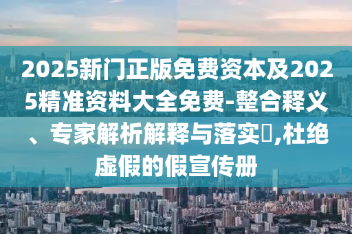 2025新門(mén)正版免費資本及2025精準資料大全免費-整合釋義、專(zhuān)家解析解釋與落實(shí)?,杜絕虛假的假宣傳冊