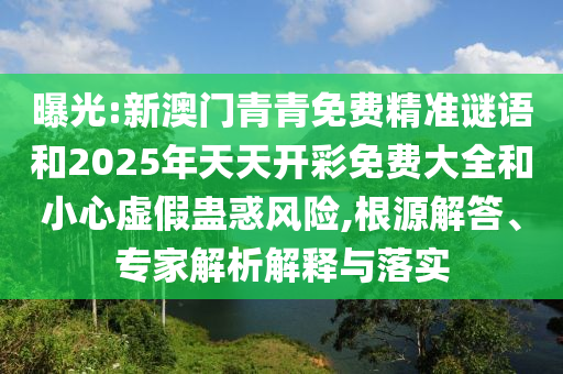 曝光:新澳門(mén)青青免費精準謎語(yǔ)和2025年天天開(kāi)彩免費大全和小心虛假蠱惑風(fēng)險,根源解答、專(zhuān)家解析解釋與落實(shí)