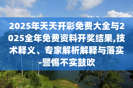 2025年天天開(kāi)彩免費大全與2025全年免費資料開(kāi)獎結果,技術(shù)釋義、專(zhuān)家解析解釋與落實(shí)-警惕不實(shí)鼓吹