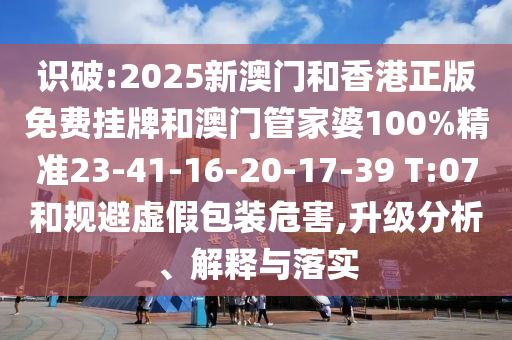 識破:2025新澳門(mén)和香港正版免費掛牌和澳門(mén)管家婆100%精準23-41-16-20-17-39 T:07和規避虛假包裝危害,升級分析、解釋與落實(shí)