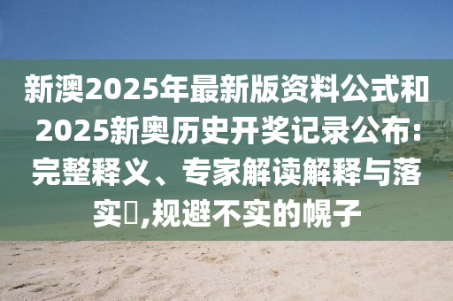 新澳2025年最新版資料公式和2025新奧歷史開(kāi)獎?dòng)涗浌?完整釋義、專(zhuān)家解讀解釋與落實(shí)?,規避不實(shí)的幌子
