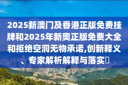 2025新澳門(mén)及香港正版免費掛牌和2025年新奧正版免費大全和拒絕空洞無(wú)物承諾,創(chuàng  )新釋義、專(zhuān)家解析解釋與落實(shí)?
