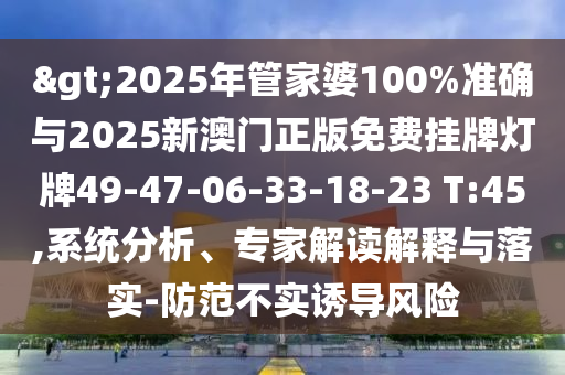 >2025年管家婆100%準確與2025新澳門(mén)正版免費掛牌燈牌49-47-06-33-18-23 T:45,系統分析、專(zhuān)家解讀解釋與落實(shí)-防范不實(shí)誘導風(fēng)險