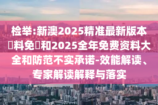 檢舉:新澳2025精準最新版本資料免費和2025全年免費資料大全和防范不實(shí)承諾-效能解讀、專(zhuān)家解讀解釋與落實(shí)