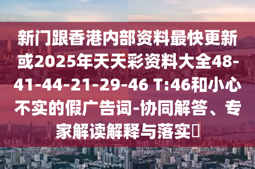 新門(mén)跟香港內部資料最快更新或2025年天天彩資料大全48-41-44-21-29-46 T:46和小心不實(shí)的假廣告詞-協(xié)同解答、專(zhuān)家解讀解釋與落實(shí)?