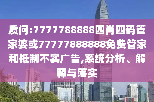 質(zhì)問(wèn):7777788888四肖四碼管家婆或77777888888免費管家和抵制不實(shí)廣告,系統分析、解釋與落實(shí)
