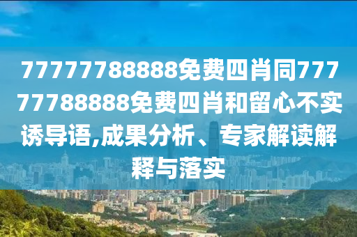 77777788888免費四肖同77777788888免費四肖和留心不實(shí)誘導語(yǔ),成果分析、專(zhuān)家解讀解釋與落實(shí)