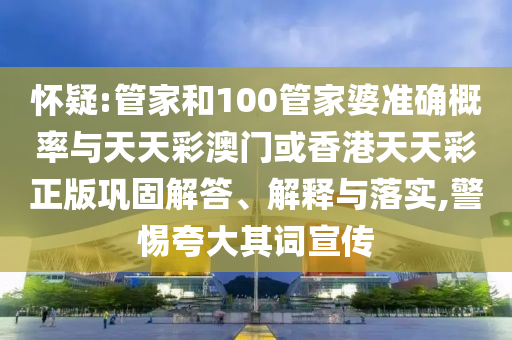 懷疑:管家和100管家婆準確概率與天天彩澳門(mén)或香港天天彩正版鞏固解答、解釋與落實(shí),警惕夸大其詞宣傳