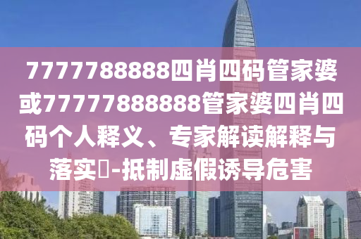 7777788888四肖四碼管家婆或77777888888管家婆四肖四碼個(gè)人釋義、專(zhuān)家解讀解釋與落實(shí)?-抵制虛假誘導危害