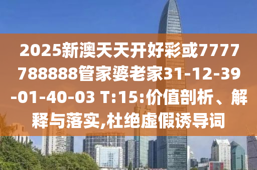 2025新澳天天開(kāi)好彩或7777788888管家婆老家31-12-39-01-40-03 T:15:價(jià)值剖析、解釋與落實(shí),杜絕虛假誘導詞