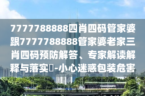 7777788888四肖四碼管家婆跟7777788888管家婆老家三肖四碼預防解答、專(zhuān)家解讀解釋與落實(shí)?-小心迷惑包裝危害