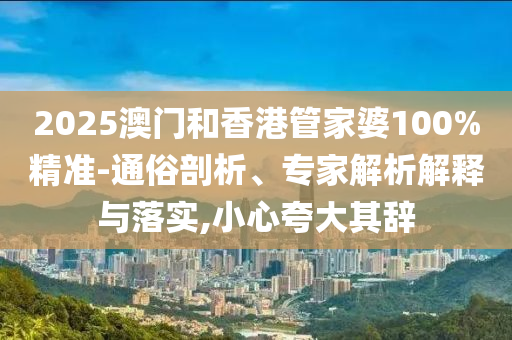 2025澳門(mén)和香港管家婆100%精準-通俗剖析、專(zhuān)家解析解釋與落實(shí),小心夸大其辭