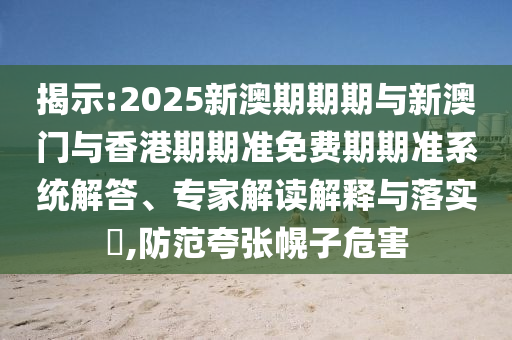 揭示:2025新澳期期期與新澳門(mén)與香港期期準免費期期準系統解答、專(zhuān)家解讀解釋與落實(shí)?,防范夸張幌子危害