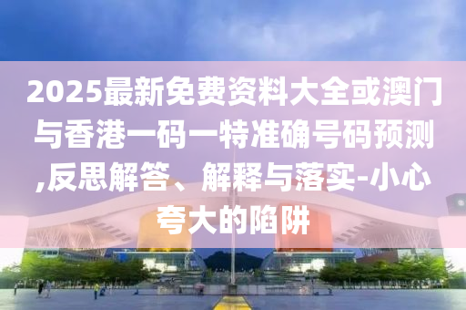 2025最新免費資料大全或澳門(mén)與香港一碼一特準確號碼預測,反思解答、解釋與落實(shí)-小心夸大的陷阱