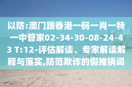 以防:澳門(mén)跟香港一碼一肖一特一中管家02-34-30-08-24-43 T:12-評估解讀、專(zhuān)家解讀解釋與落實(shí),防范欺詐的假推銷(xiāo)詞
