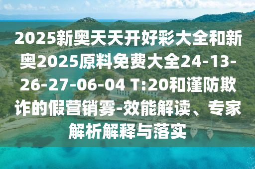 2025新奧天天開(kāi)好彩大全和新奧2025原料免費大全24-13-26-27-06-04 T:20和謹防欺詐的假營(yíng)銷(xiāo)霧-效能解讀、專(zhuān)家解析解釋與落實(shí)