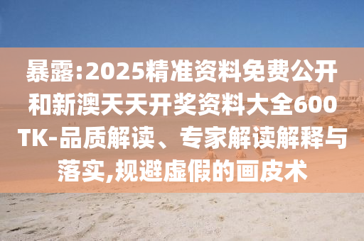 暴露:2025精準資料免費公開(kāi)和新澳天天開(kāi)獎資料大全600TK-品質(zhì)解讀、專(zhuān)家解讀解釋與落實(shí),規避虛假的畫(huà)皮術(shù)