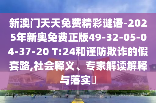 新澳門(mén)天天免費精彩謎語(yǔ)-2025年新奧免費正版49-32-05-04-37-20 T:24和謹防欺詐的假套路,社會(huì )釋義、專(zhuān)家解讀解釋與落實(shí)?