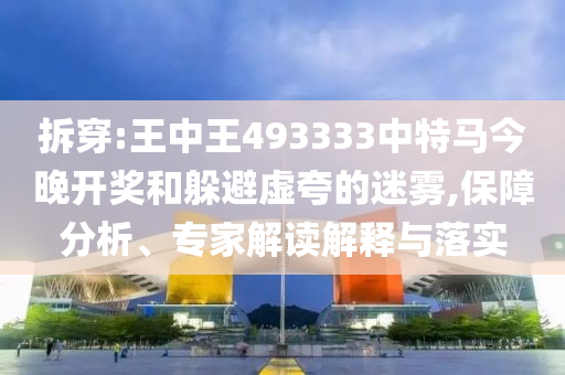 拆穿:王中王493333中特馬今晚開(kāi)獎和躲避虛夸的迷霧,保障分析、專(zhuān)家解讀解釋與落實(shí)
