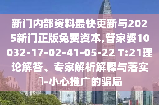 新門(mén)內部資料最快更新與2025新門(mén)正版免費資本,管家婆10032-17-02-41-05-22 T:21理論解答、專(zhuān)家解析解釋與落實(shí)?-小心推廣的騙局