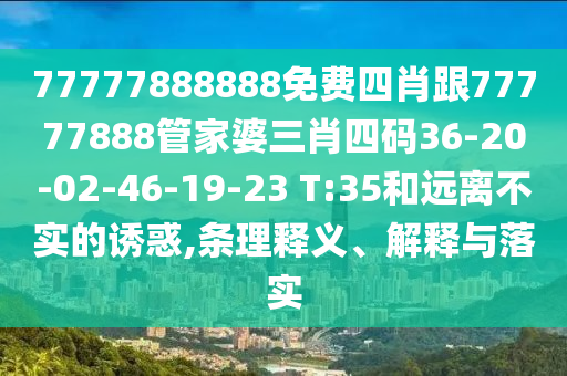 77777888888免費四肖跟77777888管家婆三肖四碼36-20-02-46-19-23 T:35和遠離不實(shí)的誘惑,條理釋義、解釋與落實(shí)