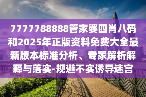 7777788888管家婆四肖八碼和2025年正版資料免費大全最新版本標準分析、專(zhuān)家解析解釋與落實(shí)-規避不實(shí)誘導迷宮