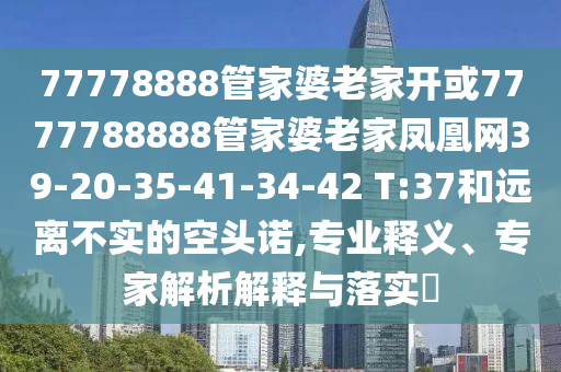 77778888管家婆老家開(kāi)或7777788888管家婆老家鳳凰網(wǎng)39-20-35-41-34-42 T:37和遠離不實(shí)的空頭諾,專(zhuān)業(yè)釋義、專(zhuān)家解析解釋與落實(shí)?