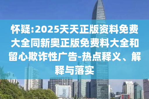 懷疑:2025天天正版資料免費大全同新奧正版免費料大全和留心欺詐性廣告-熱點(diǎn)釋義、解釋與落實(shí)